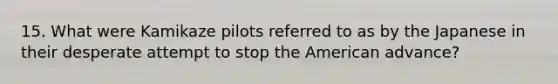 15. What were Kamikaze pilots referred to as by the Japanese in their desperate attempt to stop <a href='https://www.questionai.com/knowledge/keiVE7hxWY-the-american' class='anchor-knowledge'>the american</a> advance?