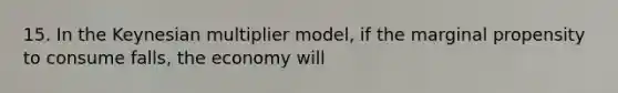 15. In the Keynesian multiplier model, if the marginal propensity to consume falls, the economy will