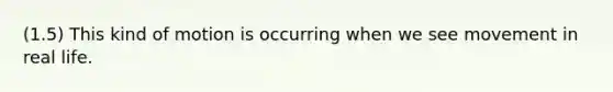 (1.5) This kind of motion is occurring when we see movement in real life.