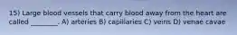 15) Large blood vessels that carry blood away from the heart are called ________. A) arteries B) capillaries C) veins D) venae cavae