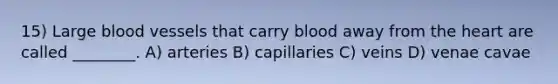 15) Large blood vessels that carry blood away from the heart are called ________. A) arteries B) capillaries C) veins D) venae cavae