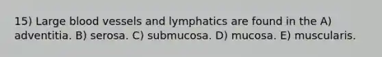 15) Large blood vessels and lymphatics are found in the A) adventitia. B) serosa. C) submucosa. D) mucosa. E) muscularis.