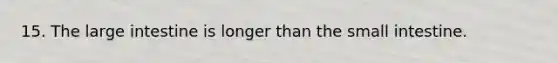 15. The large intestine is longer than the small intestine.