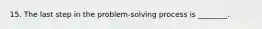 15. The last step in the problem-solving process is ________.