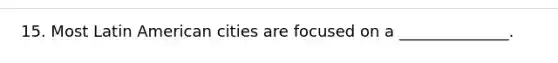 15. Most Latin American cities are focused on a ______________.