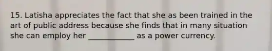 15. Latisha appreciates the fact that she as been trained in the art of public address because she finds that in many situation she can employ her ____________ as a power currency.