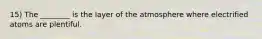 15) The ________ is the layer of the atmosphere where electrified atoms are plentiful.