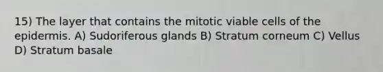 15) The layer that contains the mitotic viable cells of <a href='https://www.questionai.com/knowledge/kBFgQMpq6s-the-epidermis' class='anchor-knowledge'>the epidermis</a>. A) Sudoriferous glands B) Stratum corneum C) Vellus D) Stratum basale