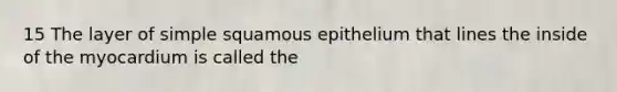 15 The layer of simple squamous epithelium that lines the inside of the myocardium is called the