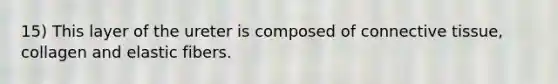 15) This layer of the ureter is composed of connective tissue, collagen and elastic fibers.