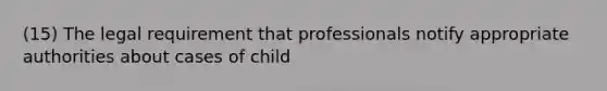 (15) The legal requirement that professionals notify appropriate authorities about cases of child