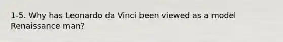 1-5. Why has Leonardo da Vinci been viewed as a model Renaissance man?