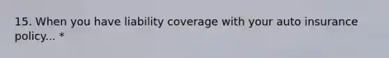 15. When you have liability coverage with your auto insurance policy... *