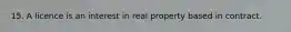 15. A licence is an interest in real property based in contract.