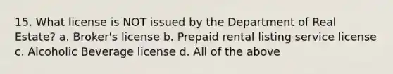 15. What license is NOT issued by the Department of Real Estate? a. Broker's license b. Prepaid rental listing service license c. Alcoholic Beverage license d. All of the above