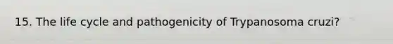 15. The life cycle and pathogenicity of Trypanosoma cruzi?