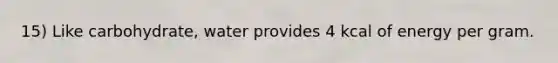 15) Like carbohydrate, water provides 4 kcal of energy per gram.
