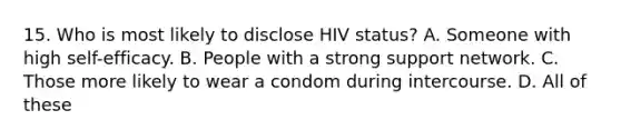 15. Who is most likely to disclose HIV status? A. Someone with high self-efficacy. B. People with a strong support network. C. Those more likely to wear a condom during intercourse. D. All of these