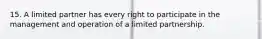 15. A limited partner has every right to participate in the management and operation of a limited partnership.