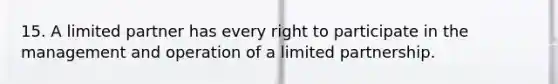 15. A limited partner has every right to participate in the management and operation of a <a href='https://www.questionai.com/knowledge/kmd4h5Q7st-limited-partnership' class='anchor-knowledge'>limited partnership</a>.