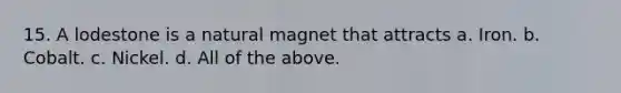 15. A lodestone is a natural magnet that attracts a. Iron. b. Cobalt. c. Nickel. d. All of the above.