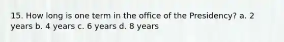 15. How long is one term in the office of the Presidency? a. 2 years b. 4 years c. 6 years d. 8 years