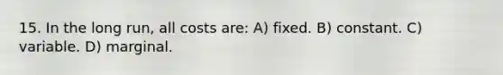 15. In the long run, all costs are: A) fixed. B) constant. C) variable. D) marginal.