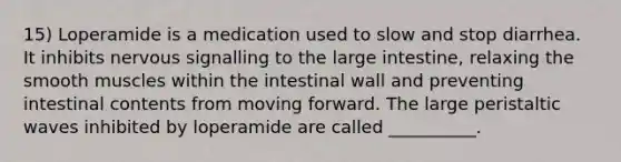 15) Loperamide is a medication used to slow and stop diarrhea. It inhibits nervous signalling to the large intestine, relaxing the smooth muscles within the intestinal wall and preventing intestinal contents from moving forward. The large peristaltic waves inhibited by loperamide are called __________.