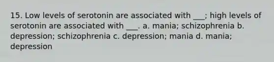 15. Low levels of serotonin are associated with ___; high levels of serotonin are associated with ___. a. mania; schizophrenia b. depression; schizophrenia c. depression; mania d. mania; depression