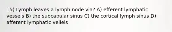 15) Lymph leaves a lymph node via? A) efferent lymphatic vessels B) the subcapular sinus C) the cortical lymph sinus D) afferent lymphatic vellels