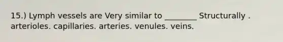 15.) Lymph vessels are Very similar to ________ Structurally . arterioles. capillaries. arteries. venules. veins.