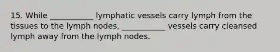 15. While ___________ <a href='https://www.questionai.com/knowledge/ki6sUebkzn-lymphatic-vessels' class='anchor-knowledge'>lymphatic vessels</a> carry lymph from the tissues to the lymph nodes, ___________ vessels carry cleansed lymph away from the lymph nodes.