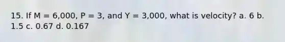 15. If M = 6,000, P = 3, and Y = 3,000, what is velocity? a. 6 b. 1.5 c. 0.67 d. 0.167