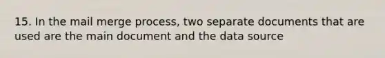 15. In the mail merge process, two separate documents that are used are the main document and the data source