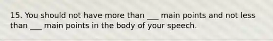 15. You should not have more than ___ main points and not less than ___ main points in the body of your speech.