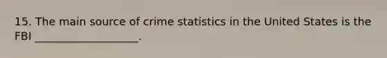 15. The main source of crime statistics in the United States is the FBI ___________________.