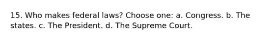 15. Who makes federal laws? Choose one: a. Congress. b. The states. c. The President. d. The Supreme Court.