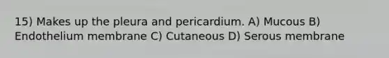 15) Makes up the pleura and pericardium. A) Mucous B) Endothelium membrane C) Cutaneous D) Serous membrane