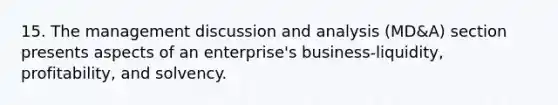 15. The management discussion and analysis (MD&A) section presents aspects of an enterprise's business-liquidity, profitability, and solvency.