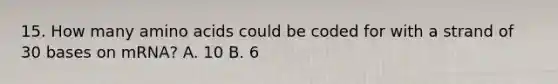 15. How many amino acids could be coded for with a strand of 30 bases on mRNA? A. 10 B. 6