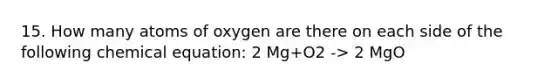 15. How many atoms of oxygen are there on each side of the following chemical equation: 2 Mg+O2 -> 2 MgO