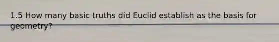 1.5 How many basic truths did Euclid establish as the basis for geometry?