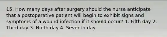 15. How many days after surgery should the nurse anticipate that a postoperative patient will begin to exhibit signs and symptoms of a wound infection if it should occur? 1. Fifth day 2. Third day 3. Ninth day 4. Seventh day