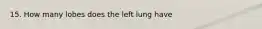 15. How many lobes does the left lung have