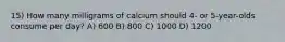 15) How many milligrams of calcium should 4- or 5-year-olds consume per day? A) 600 B) 800 C) 1000 D) 1200