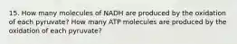 15. How many molecules of NADH are produced by the oxidation of each pyruvate? How many ATP molecules are produced by the oxidation of each pyruvate?