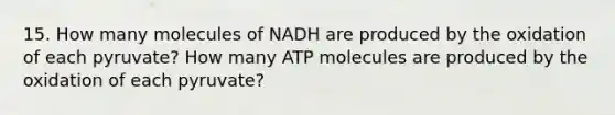 15. How many molecules of NADH are produced by the oxidation of each pyruvate? How many ATP molecules are produced by the oxidation of each pyruvate?