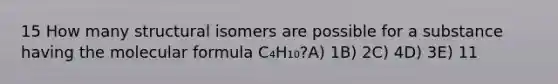 15 How many structural isomers are possible for a substance having the molecular formula C₄H₁₀?A) 1B) 2C) 4D) 3E) 11