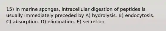 15) In marine sponges, intracellular digestion of peptides is usually immediately preceded by A) hydrolysis. B) endocytosis. C) absorption. D) elimination. E) secretion.