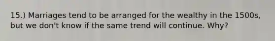 15.) Marriages tend to be arranged for the wealthy in the 1500s, but we don't know if the same trend will continue. Why?